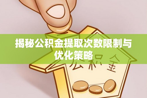 公安揭秘公积金提取次数限制与优化策略