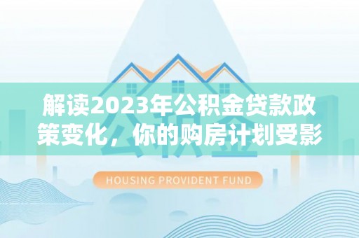 公安解读2023年公积金贷款政策变化，你的购房计划受影响了吗？