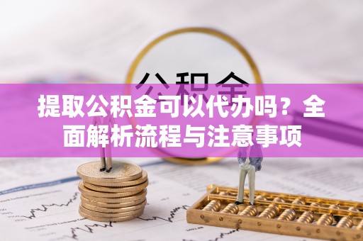 公安提取公积金可以代办吗？全面解析流程与注意事项