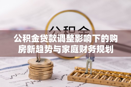 公安公积金贷款调整影响下的购房新趋势与家庭财务规划
