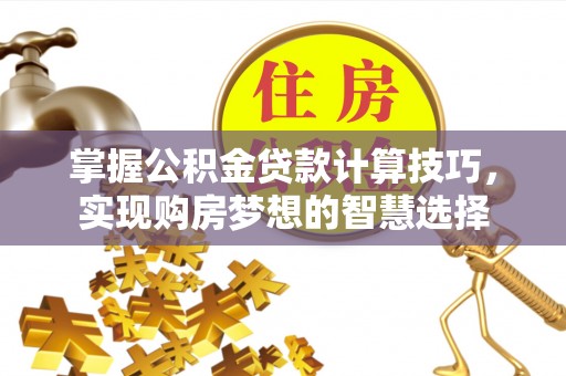 公安掌握公积金贷款计算技巧，实现购房梦想的智慧选择