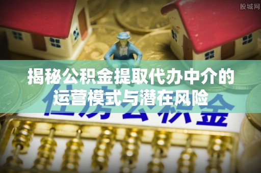 公安揭秘公积金提取代办中介的运营模式与潜在风险