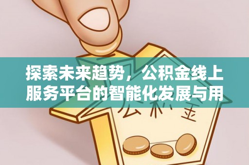 公安探索未来趋势，公积金线上服务平台的智能化发展与用户便利性提升