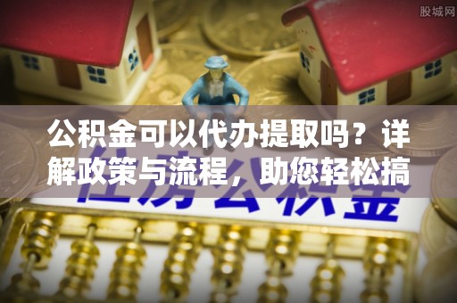 公安公积金可以代办提取吗？详解政策与流程，助您轻松搞定！