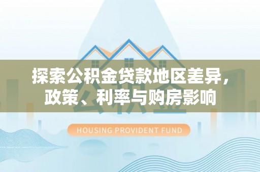 公安探索公积金贷款地区差异，政策、利率与购房影响