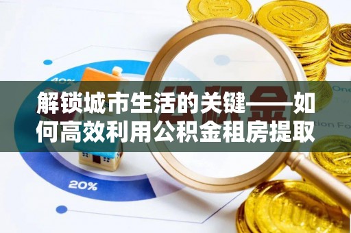 公安解锁城市生活的关键——如何高效利用公积金租房提取实现居住自由