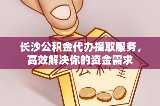 公安长沙公积金代办提取服务，高效解决你的资金需求