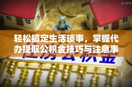 公安轻松搞定生活琐事，掌握代办提取公积金技巧与注意事项