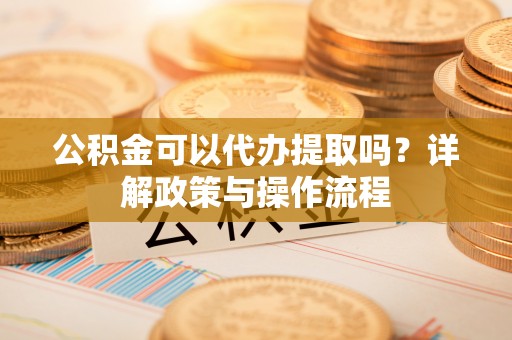 公安公积金可以代办提取吗？详解政策与操作流程