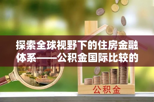 公安探索全球视野下的住房金融体系——公积金国际比较的深度解析
