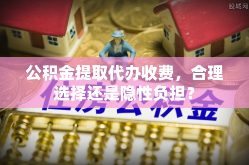 公安公积金提取代办收费，合理选择还是隐性负担？