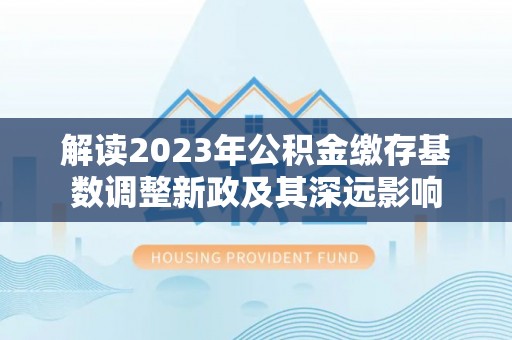 公安解读2023年公积金缴存基数调整新政及其深远影响