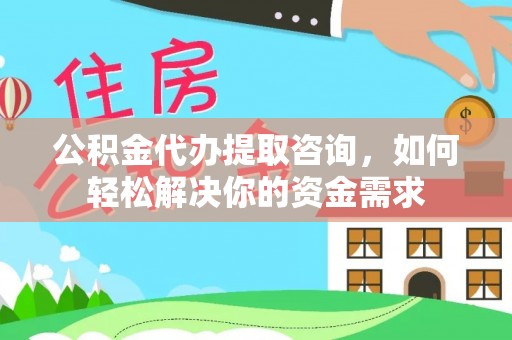 公安公积金代办提取咨询，如何轻松解决你的资金需求
