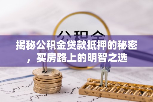 公安揭秘公积金贷款抵押的秘密，买房路上的明智之选