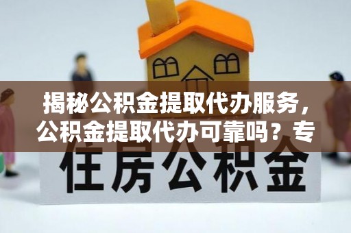 公安揭秘公积金提取代办服务，公积金提取代办可靠吗？专业解析与实用指南