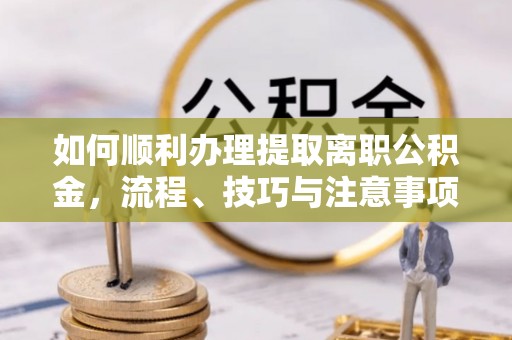 公安如何顺利办理提取离职公积金，流程、技巧与注意事项全解析