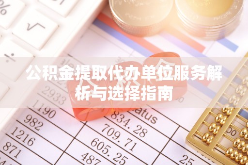 公安公积金提取代办单位服务解析与选择指南
