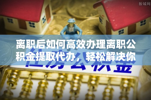 公安离职后如何高效办理离职公积金提取代办，轻松解决你的后顾之忧