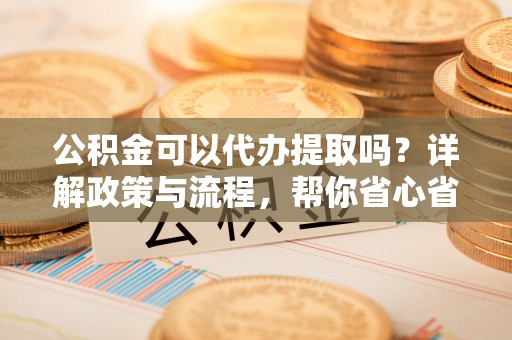 公安公积金可以代办提取吗？详解政策与流程，帮你省心省力
