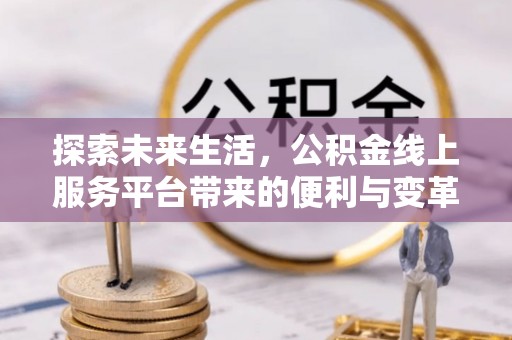 公安探索未来生活，公积金线上服务平台带来的便利与变革