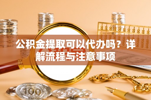 公安公积金提取可以代办吗？详解流程与注意事项