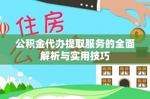 公安公积金代办提取服务的全面解析与实用技巧