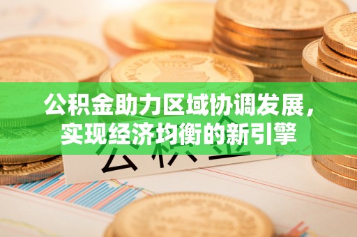 公安公积金助力区域协调发展，实现经济均衡的新引擎
