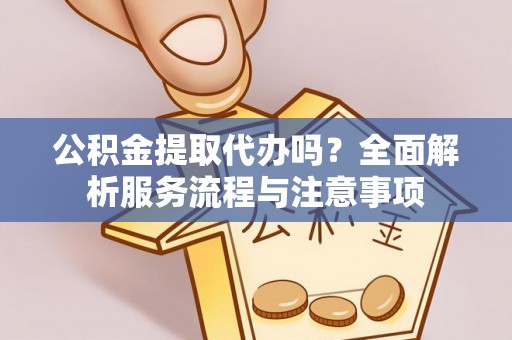 公安公积金提取代办吗？全面解析服务流程与注意事项