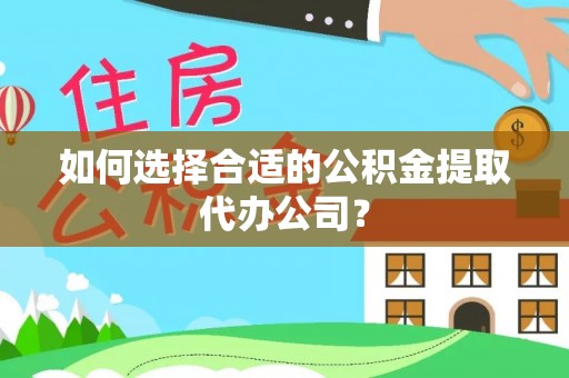 公安如何选择合适的公积金提取代办公司？