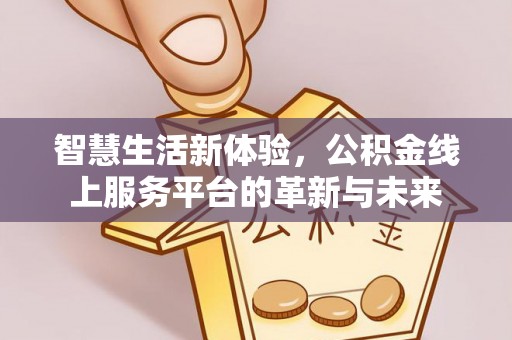 公安智慧生活新体验，公积金线上服务平台的革新与未来