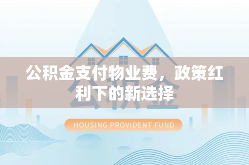 公安公积金支付物业费，政策红利下的新选择