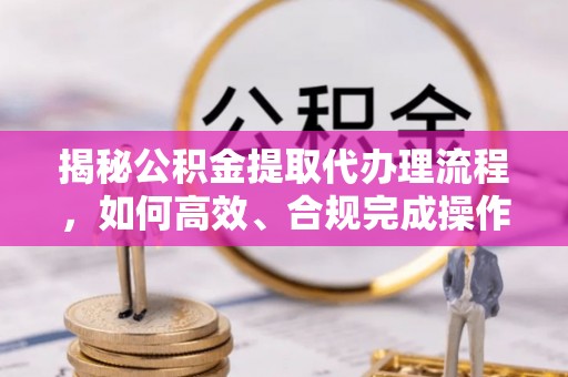 公安揭秘公积金提取代办理流程，如何高效、合规完成操作