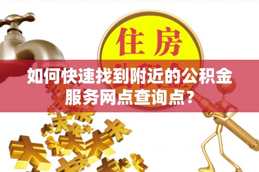 公安如何快速找到附近的公积金服务网点查询点？