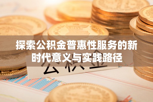 公安探索公积金普惠性服务的新时代意义与实践路径