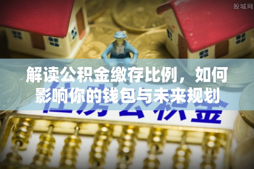 公安解读公积金缴存比例，如何影响你的钱包与未来规划