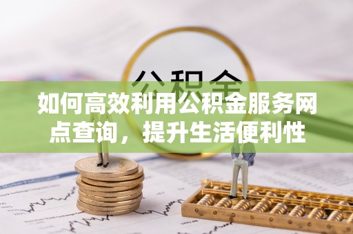 公安如何高效利用公积金服务网点查询，提升生活便利性