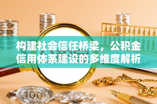 公安构建社会信任桥梁，公积金信用体系建设的多维度解析