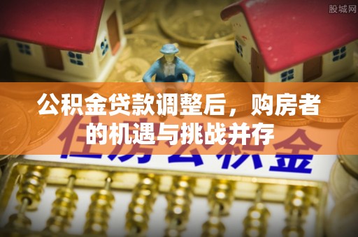 公安公积金贷款调整后，购房者的机遇与挑战并存