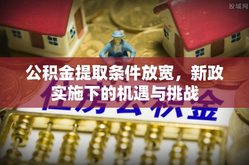 公安公积金提取条件放宽，新政实施下的机遇与挑战