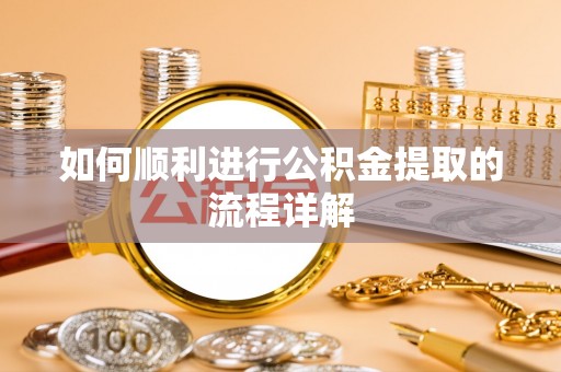 公安如何顺利进行公积金提取的流程详解
