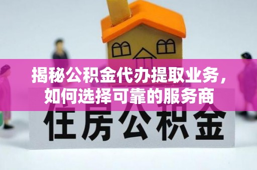 公安揭秘公积金代办提取业务，如何选择可靠的服务商