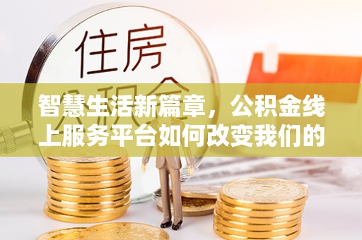 公安智慧生活新篇章，公积金线上服务平台如何改变我们的日常
