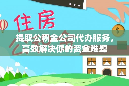 公安提取公积金公司代办服务，高效解决你的资金难题