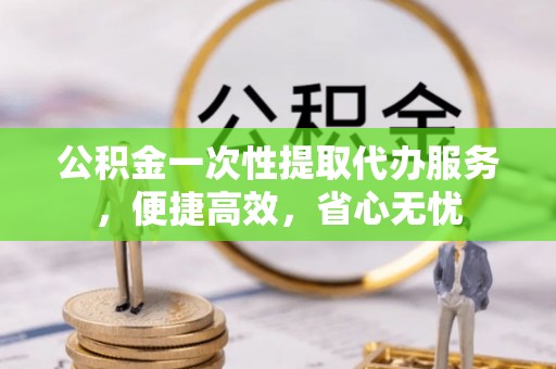 公安公积金一次性提取代办服务，便捷高效，省心无忧