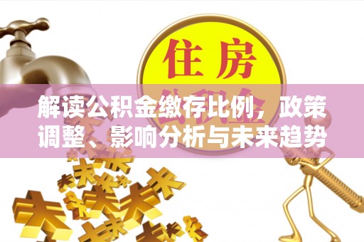 公安解读公积金缴存比例，政策调整、影响分析与未来趋势