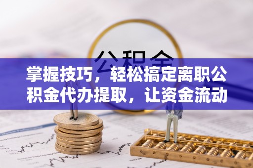 公安掌握技巧，轻松搞定离职公积金代办提取，让资金流动更便捷