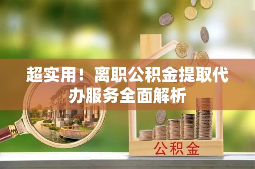 公安超实用！离职公积金提取代办服务全面解析