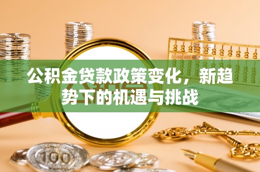公安公积金贷款政策变化，新趋势下的机遇与挑战