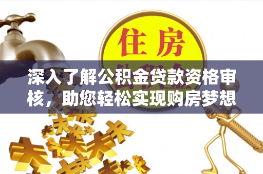公安深入了解公积金贷款资格审核，助您轻松实现购房梦想
