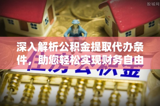 公安深入解析公积金提取代办条件，助您轻松实现财务自由
